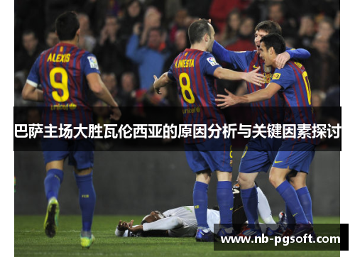 巴萨主场大胜瓦伦西亚的原因分析与关键因素探讨