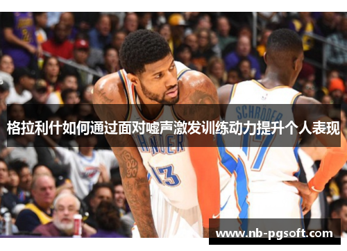 格拉利什如何通过面对嘘声激发训练动力提升个人表现
