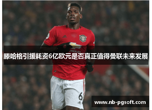 滕哈格引援耗资6亿欧元是否真正值得曼联未来发展