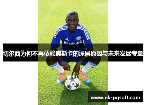 切尔西为何不再依赖奥斯卡的深层原因与未来发展考量