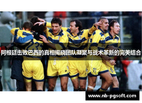 阿根廷击败巴西的真相揭晓团队凝聚与战术革新的完美结合