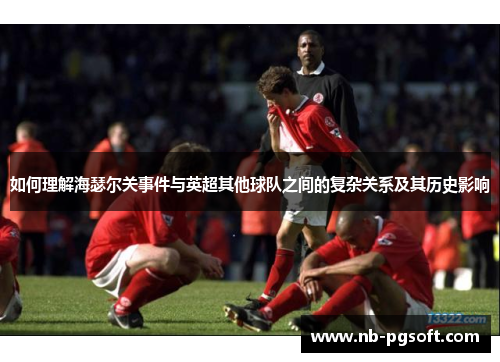 如何理解海瑟尔关事件与英超其他球队之间的复杂关系及其历史影响