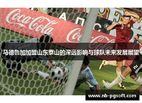 马德鲁加加盟山东泰山的深远影响与球队未来发展展望