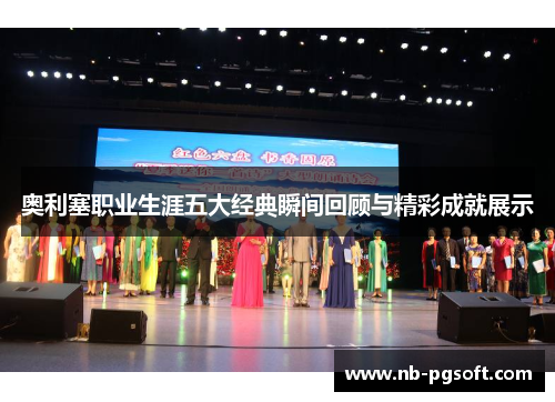 奥利塞职业生涯五大经典瞬间回顾与精彩成就展示