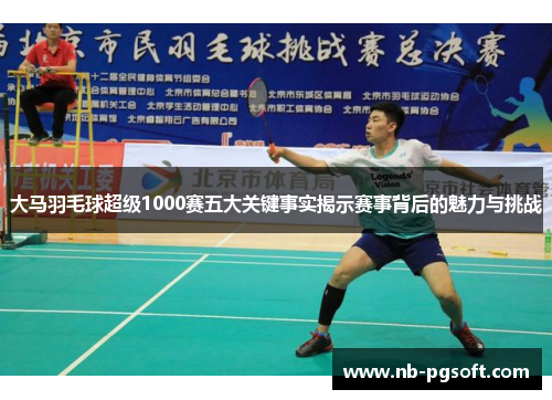 大马羽毛球超级1000赛五大关键事实揭示赛事背后的魅力与挑战