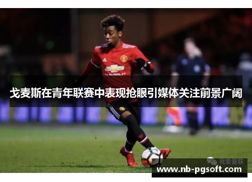 戈麦斯在青年联赛中表现抢眼引媒体关注前景广阔