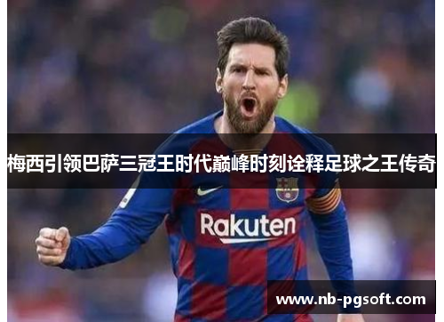 梅西引领巴萨三冠王时代巅峰时刻诠释足球之王传奇