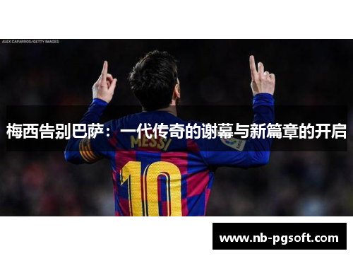 梅西告别巴萨：一代传奇的谢幕与新篇章的开启