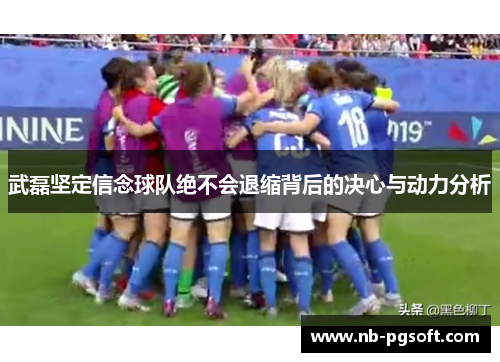武磊坚定信念球队绝不会退缩背后的决心与动力分析